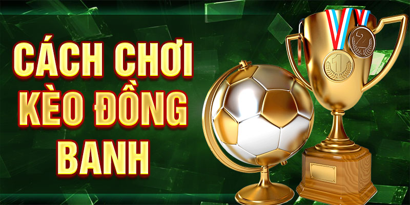 Cách Chơi Kèo Đồng Banh - Giải Thích Chi Tiết Và Dễ Hiểu